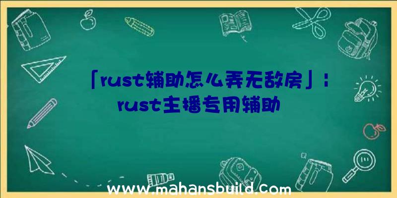 「rust辅助怎么弄无敌房」|rust主播专用辅助